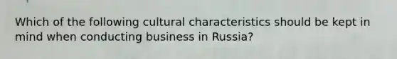 Which of the following cultural characteristics should be kept in mind when conducting business in Russia?