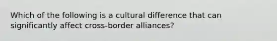 Which of the following is a cultural difference that can significantly affect cross-border alliances?