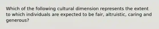 Which of the following cultural dimension represents the extent to which individuals are expected to be fair, altruistic, caring and generous?