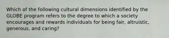 Which of the following cultural dimensions identified by the GLOBE program refers to the degree to which a society encourages and rewards individuals for being​ fair, altruistic,​ generous, and​ caring?