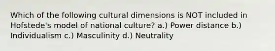 Which of the following cultural dimensions is NOT included in Hofstede's model of national culture? a.) Power distance b.) Individualism c.) Masculinity d.) Neutrality