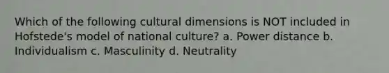 Which of the following cultural dimensions is NOT included in Hofstede's model of national culture? a. Power distance b. Individualism c. Masculinity d. Neutrality