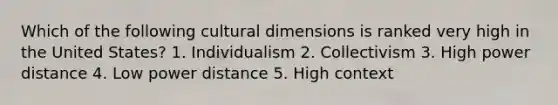 Which of the following cultural dimensions is ranked very high in the United States? 1. Individualism 2. Collectivism 3. High power distance 4. Low power distance 5. High context