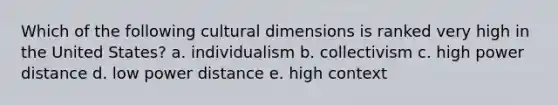 Which of the following cultural dimensions is ranked very high in the United States? a. individualism b. collectivism c. high power distance d. low power distance e. high context