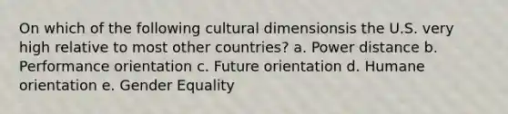 On which of the following cultural dimensionsis the U.S. very high relative to most other countries? a. Power distance b. Performance orientation c. Future orientation d. Humane orientation e. Gender Equality