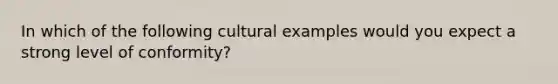 In which of the following cultural examples would you expect a strong level of conformity?