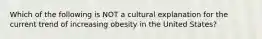 Which of the following is NOT a cultural explanation for the current trend of increasing obesity in the United States?