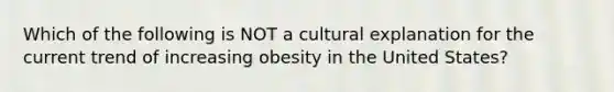 Which of the following is NOT a cultural explanation for the current trend of increasing obesity in the United States?