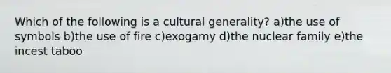 Which of the following is a cultural generality? a)the use of symbols b)the use of fire c)exogamy d)the nuclear family e)the incest taboo