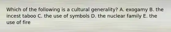 Which of the following is a cultural generality? A. exogamy B. the incest taboo C. the use of symbols D. the nuclear family E. the use of fire