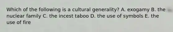 Which of the following is a cultural generality? A. exogamy B. the nuclear family C. the incest taboo D. the use of symbols E. the use of fire