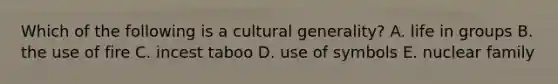 Which of the following is a cultural generality? A. life in groups B. the use of fire C. incest taboo D. use of symbols E. nuclear family