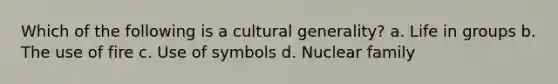 Which of the following is a cultural generality? a. Life in groups b. The use of fire c. Use of symbols d. Nuclear family