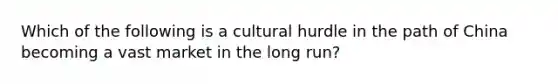 Which of the following is a cultural hurdle in the path of China becoming a vast market in the long run?