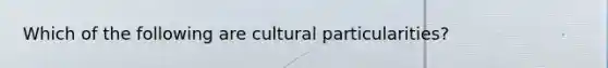 Which of the following are cultural particularities?