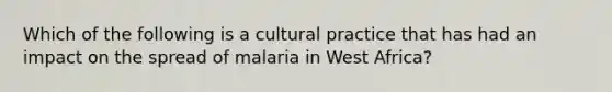 Which of the following is a cultural practice that has had an impact on the spread of malaria in West Africa?