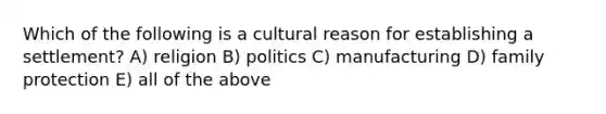 Which of the following is a cultural reason for establishing a settlement? A) religion B) politics C) manufacturing D) family protection E) all of the above