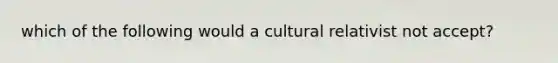 which of the following would a cultural relativist not accept?