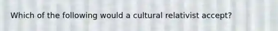 Which of the following would a cultural relativist accept?