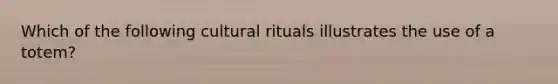 Which of the following cultural rituals illustrates the use of a totem?