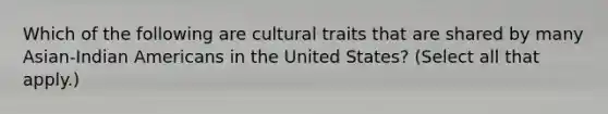 Which of the following are cultural traits that are shared by many Asian-Indian Americans in the United States? (Select all that apply.)