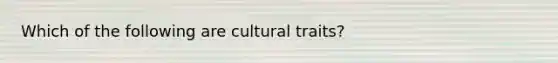 Which of the following are cultural traits?