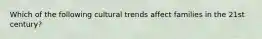 Which of the following cultural trends affect families in the 21st century?