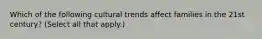 Which of the following cultural trends affect families in the 21st century? (Select all that apply.)