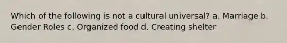 Which of the following is not a cultural universal? a. Marriage b. Gender Roles c. Organized food d. Creating shelter