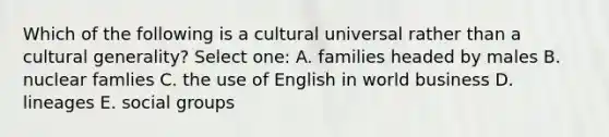 Which of the following is a cultural universal rather than a cultural generality? Select one: A. families headed by males B. nuclear famlies C. the use of English in world business D. lineages E. social groups