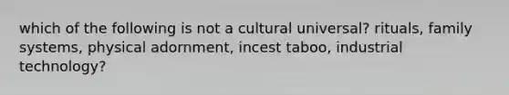 which of the following is not a cultural universal? rituals, family systems, physical adornment, incest taboo, industrial technology?