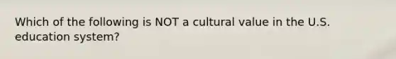 Which of the following is NOT a cultural value in the U.S. education system?