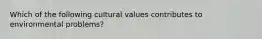 Which of the following cultural values contributes to environmental problems?