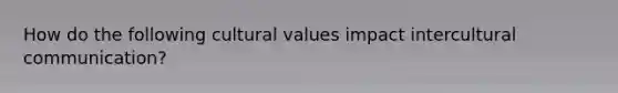 How do the following cultural values impact intercultural communication?