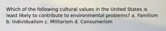 Which of the following <a href='https://www.questionai.com/knowledge/kyz76nVU9o-cultural-values' class='anchor-knowledge'>cultural values</a> in the United States is least likely to contribute to environmental problems? a. Familism b. Individualism c. Militarism d. Consumerism