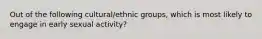 Out of the following cultural/ethnic groups, which is most likely to engage in early sexual activity?