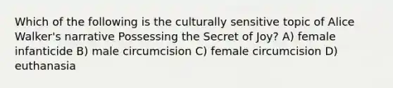 Which of the following is the culturally sensitive topic of Alice Walker's narrative Possessing the Secret of Joy? A) female infanticide B) male circumcision C) female circumcision D) euthanasia