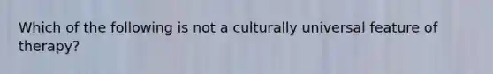 Which of the following is not a culturally universal feature of therapy?