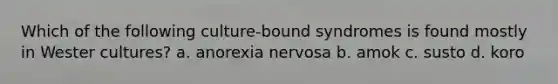 Which of the following culture-bound syndromes is found mostly in Wester cultures? a. anorexia nervosa b. amok c. susto d. koro