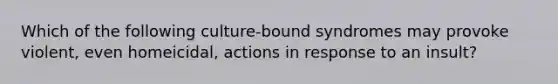 Which of the following culture-bound syndromes may provoke violent, even homeicidal, actions in response to an insult?