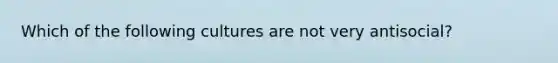 Which of the following cultures are not very antisocial?