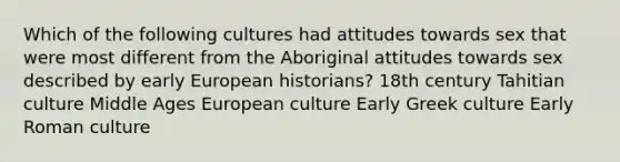 Which of the following cultures had attitudes towards sex that were most different from the Aboriginal attitudes towards sex described by early European historians? 18th century Tahitian culture Middle Ages European culture Early Greek culture Early Roman culture