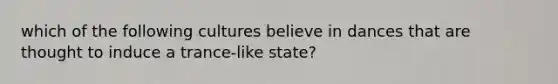 which of the following cultures believe in dances that are thought to induce a trance-like state?