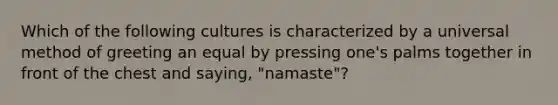 Which of the following cultures is characterized by a universal method of greeting an equal by pressing one's palms together in front of the chest and saying, "namaste"?