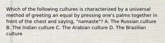 Which of the following cultures is characterized by a universal method of greeting an equal by pressing one's palms together in front of the chest and saying, "namaste"? A. The Russian culture B. The Indian culture C. The Arabian culture D. The Brazilian culture