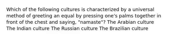 Which of the following cultures is characterized by a universal method of greeting an equal by pressing one's palms together in front of the chest and saying, "namaste"? The Arabian culture The Indian culture The Russian culture The Brazilian culture