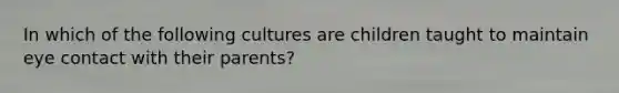 In which of the following cultures are children taught to maintain eye contact with their parents?