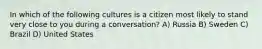 In which of the following cultures is a citizen most likely to stand very close to you during a conversation? A) Russia B) Sweden C) Brazil D) United States