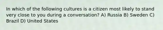 In which of the following cultures is a citizen most likely to stand very close to you during a conversation? A) Russia B) Sweden C) Brazil D) United States