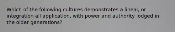 Which of the following cultures demonstrates a lineal, or integration all application, with power and authority lodged in the older generations?